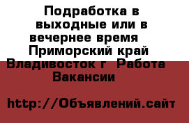 Подработка в выходные или в вечернее время  - Приморский край, Владивосток г. Работа » Вакансии   